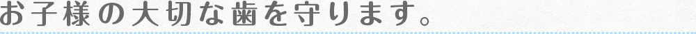 大切なお子様の歯を守ります